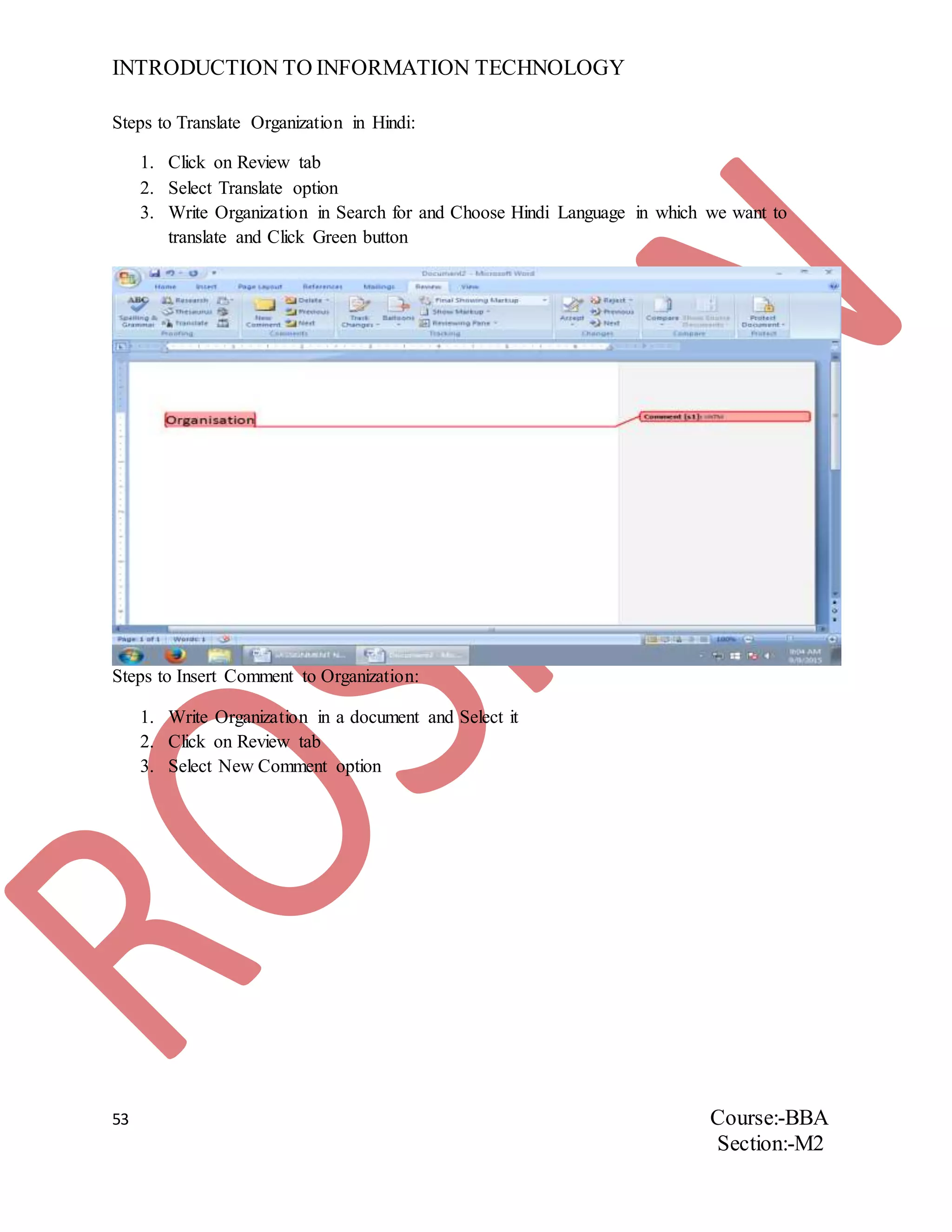 INTRODUCTION TO INFORMATION TECHNOLOGY
53 Course:-BBA
Section:-M2
Steps to Translate Organization in Hindi:
1. Click on Review tab
2. Select Translate option
3. Write Organization in Search for and Choose Hindi Language in which we want to
translate and Click Green button
Steps to Insert Comment to Organization:
1. Write Organization in a document and Select it
2. Click on Review tab
3. Select New Comment option
 