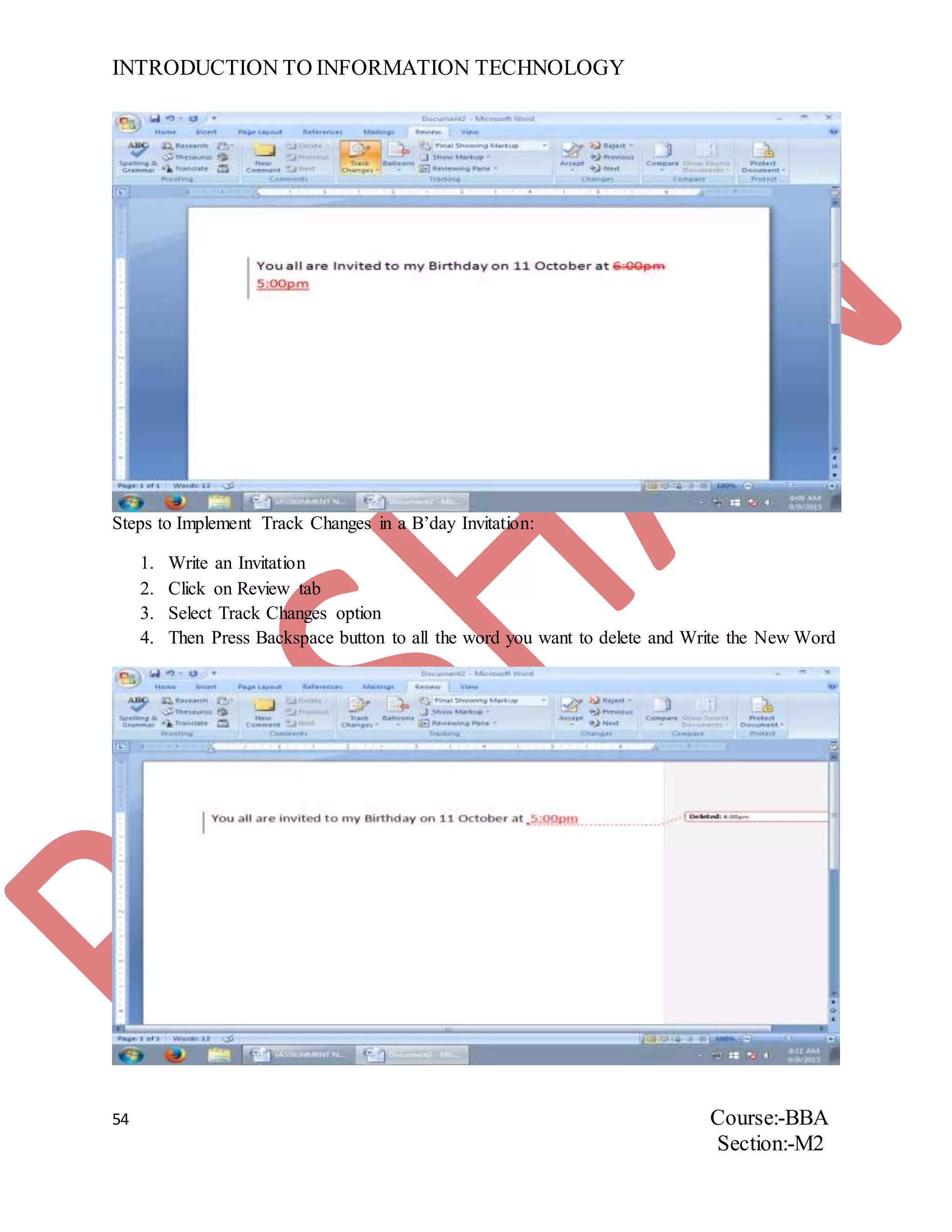INTRODUCTION TO INFORMATION TECHNOLOGY
54 Course:-BBA
Section:-M2
Steps to Implement Track Changes in a B’day Invitation:
1. Write an Invitation
2. Click on Review tab
3. Select Track Changes option
4. Then Press Backspace button to all the word you want to delete and Write the New Word
 