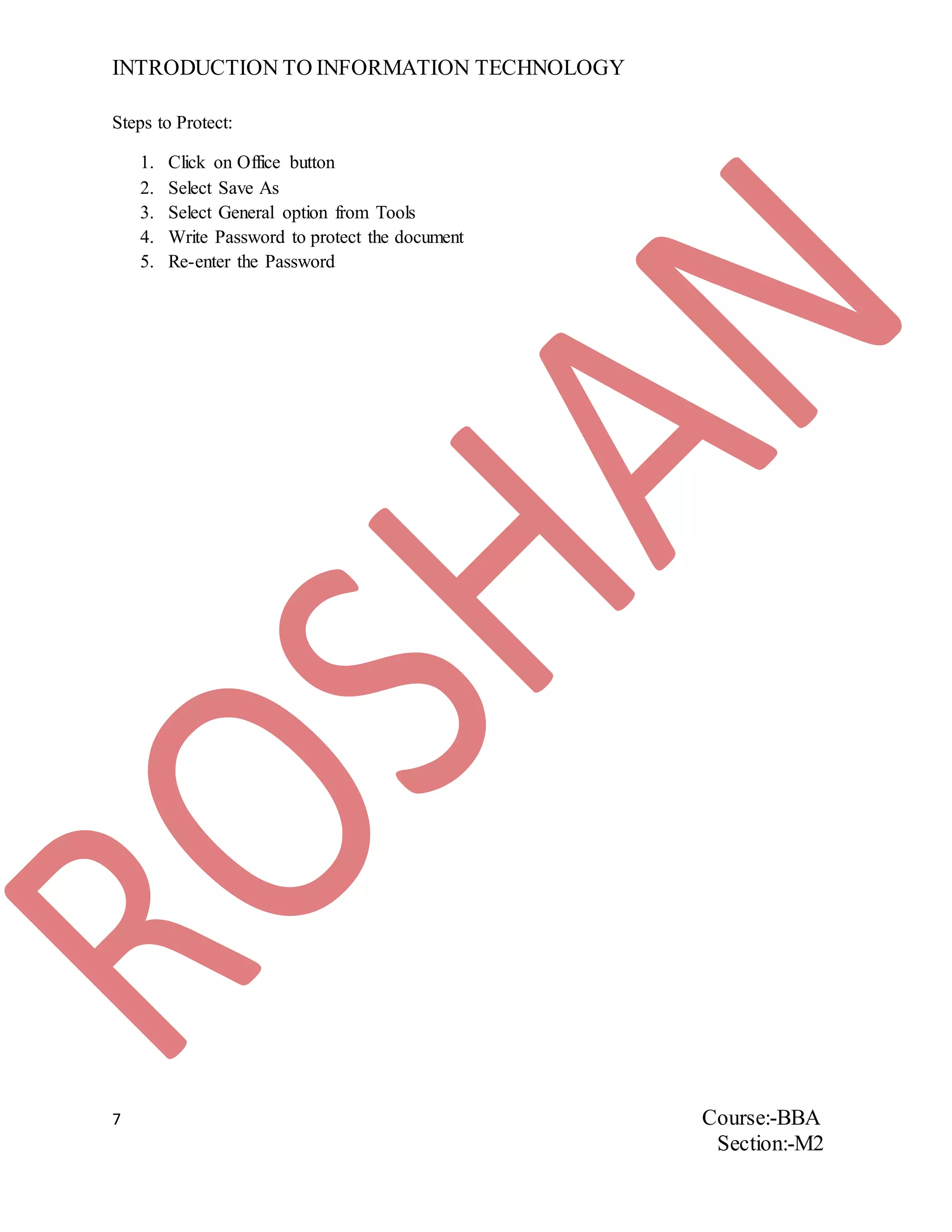 INTRODUCTION TO INFORMATION TECHNOLOGY
7 Course:-BBA
Section:-M2
Steps to Protect:
1. Click on Office button
2. Select Save As
3. Select General option from Tools
4. Write Password to protect the document
5. Re-enter the Password
 