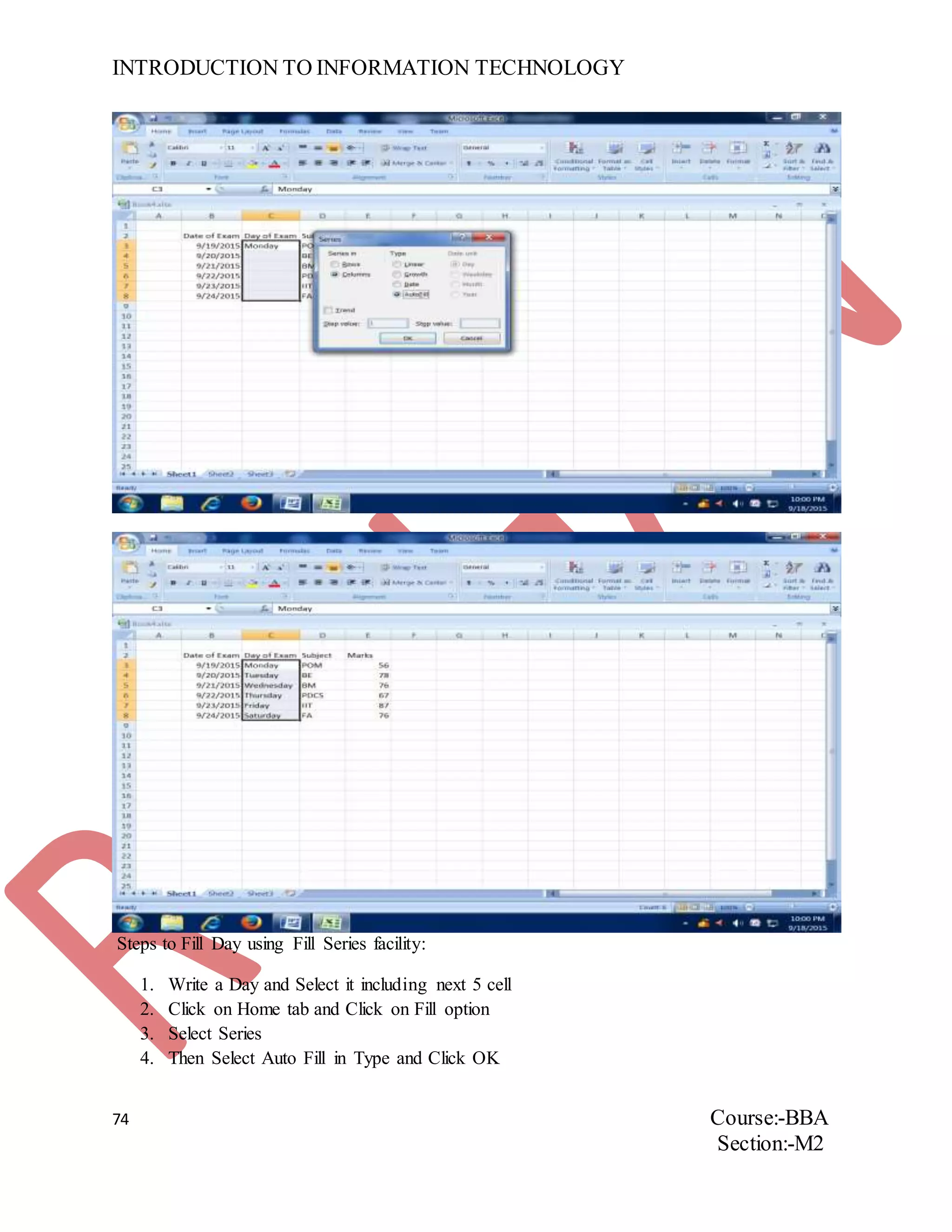 INTRODUCTION TO INFORMATION TECHNOLOGY
74 Course:-BBA
Section:-M2
Steps to Fill Day using Fill Series facility:
1. Write a Day and Select it including next 5 cell
2. Click on Home tab and Click on Fill option
3. Select Series
4. Then Select Auto Fill in Type and Click OK
 