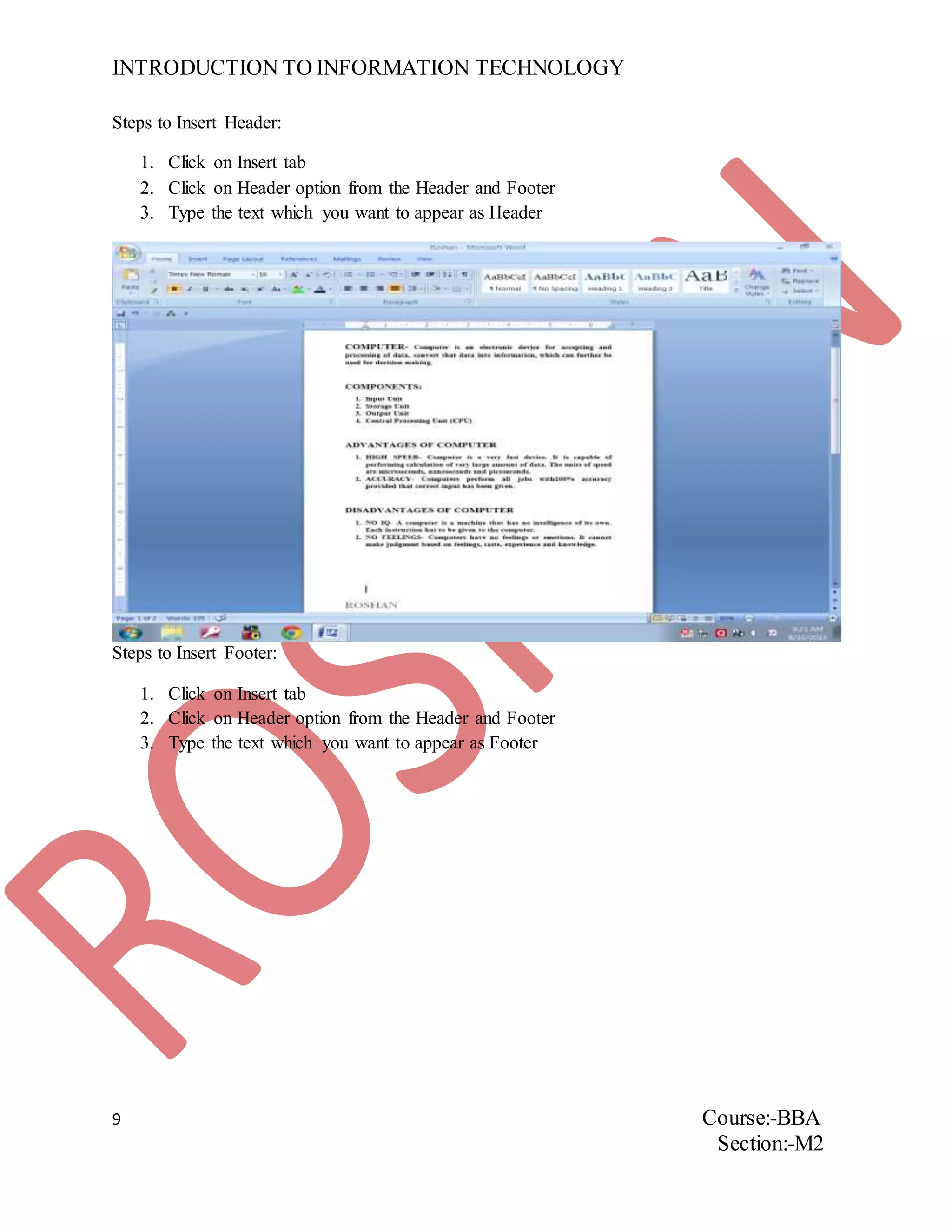 INTRODUCTION TO INFORMATION TECHNOLOGY
9 Course:-BBA
Section:-M2
Steps to Insert Header:
1. Click on Insert tab
2. Click on Header option from the Header and Footer
3. Type the text which you want to appear as Header
Steps to Insert Footer:
1. Click on Insert tab
2. Click on Header option from the Header and Footer
3. Type the text which you want to appear as Footer
 
