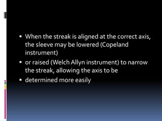 When the streak is aligned at the correct axis,
the sleeve may be lowered (Copeland
instrument)
 or raised (Welch Allyn instrument) to narrow
the streak, allowing the axis to be
 determined more easily
 
