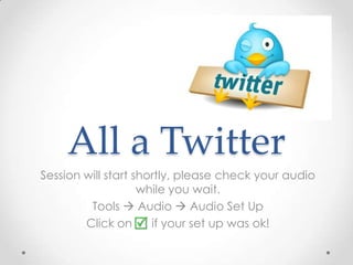 All a Twitter Session will start shortly, please check your audio while you wait. Tools  Audio  Audio Set Up Click on      if your set up was ok! 