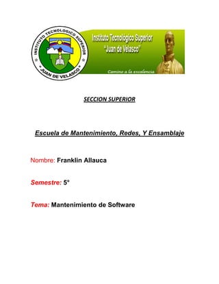 SECCION SUPERIOR




 Escuela de Mantenimiento, Redes, Y Ensamblaje



Nombre: Franklin Allauca


Semestre: 5°


Tema: Mantenimiento de Software
 