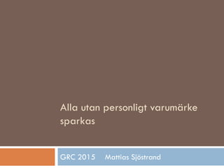 Alla utan personligt varumärke
sparkas
GRC 2015 Mattias Sjöstrand
 