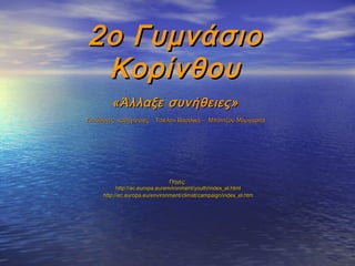 2 ο Γυμνάσιο
  Κορίνθου
        «Άλλαξε συνήθειες»
Υπεύθυνες καθηγήτριες: Τσιέλου Βασιλική – Μπόντζου Μαργαρίτα




                                 Πηγές:
           http://ec.europa.eu/environment/youth/index_el.html
     http://ec.europa.eu/environment/climat/campaign/index_el.htm
 