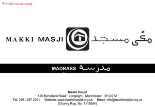 M A K K I  M A S J I D MADRASSA Makki  Masjid 125 Beresford Road  Longsight  Manchester  M13 0TA Tel: 0161 257 2491  Website: www.makkimasjid.org.uk  Email: info@makkimasjid.org.uk [Charity Reg. No. 1119384] Printed: 02-02-2009 