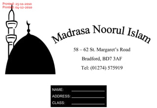 Madrasa Noorul Islam 58 – 62 St. Margaret’s Road Bradford, BD7 3AF Tel: (01274) 575919 NAME: ADDRESS: CLASS: Printed: 04-12-2010 Printed: 25-11-2010 