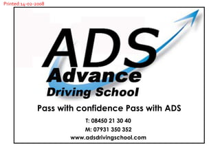 T: 08450 21 30 40 www.adsdrivingschool.com M: 07931 350 352 Pass with confidence Pass with ADS Printed:14-02-2008 