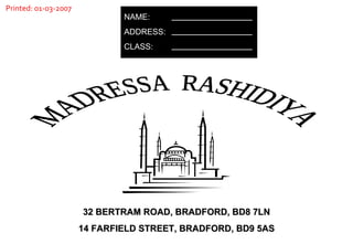 32 BERTRAM ROAD, BRADFORD, BD8 7LN 14 FARFIELD STREET, BRADFORD, BD9 5AS MADRESSA  RASHIDIYA NAME: ADDRESS: CLASS: Printed: 01-03-2007 