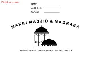 THORNLEY WORKS  HERMON AVENUE  HALIFAX  HX1 3XN M A K K I  M A S J I D  &  M A D R A S A Printed: 12-12-2006 NAME: ADDRESS: CLASS: 