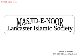 MASJID-E-NOOR Lancaster Islamic Society Supplied by:  Al-Hijaab (01274) 308455 / www.al-hijaab.co.uk Printed: 25-05-2004 