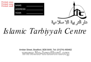 www.itc-bradford.org Ambler Street, Bradford, BD8 8AW, Tel: (01274) 490462 Islamic Tarbiyyah Centre NAME: ADDRESS: YEAR: Printed: 2010 Printed: 2009 Printed: 2008 