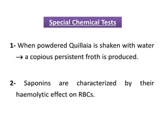 1- When powdered Quillaia is shaken with water
 a copious persistent froth is produced.
2- Saponins are characterized by their
haemolytic effect on RBCs.
Special Chemical Tests
 