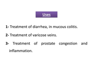 1- Treatment of diarrhea, in mucous colitis.
2- Treatment of varicose veins.
3- Treatment of prostate congestion and
inflammation.
Uses
 