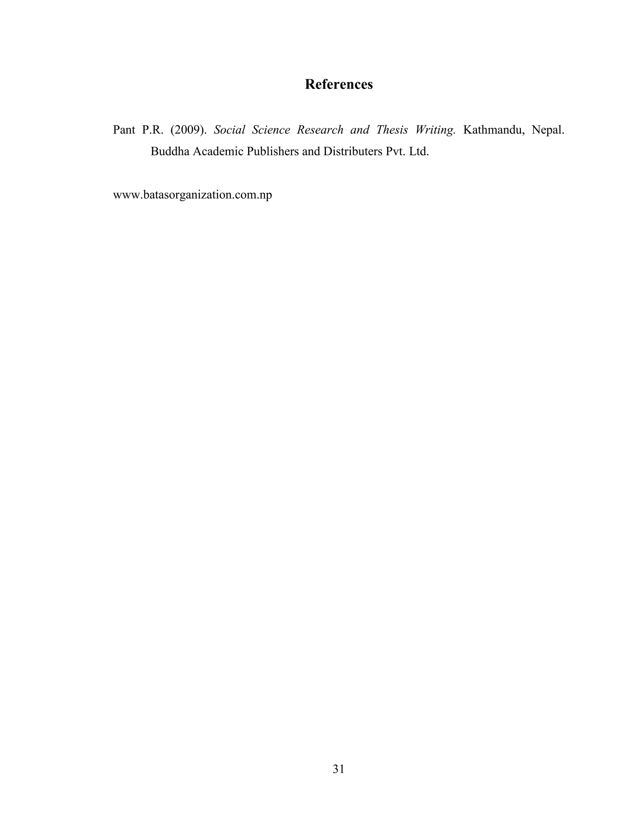 References


Pant P.R. (2009). Social Science Research and Thesis Writing. Kathmandu, Nepal.
      Buddha Academic Publishers and Distributers Pvt. Ltd.


www.batasorganization.com.np




                                        31
 