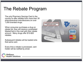 The Rebate Program
The only Pharmacy Savings Card in the
country to offer rebates from more than 30
pharmaceutical manufac...