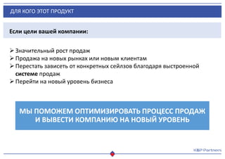 ДЛЯ КОГО ЭТОТ ПРОДУКТ
Если цели вашей компании:
Значительный рост продаж
Продажа на новых рынках или новым клиентам
Перестать зависеть от конкретных сейлзов благодаря выстроенной
системе продаж
Перейти на новый уровень бизнеса
МЫ ПОМОЖЕМ ОПТИМИЗИРОВАТЬ ПРОЦЕСС ПРОДАЖ
И ВЫВЕСТИ КОМПАНИЮ НА НОВЫЙ УРОВЕНЬ
 