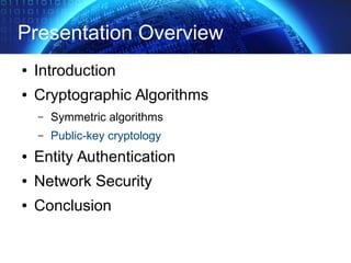 Presentation Overview
● Introduction
● Cryptographic Algorithms
– Symmetric algorithms
– Public-key cryptology
● Entity Authentication
● Network Security
● Conclusion
 