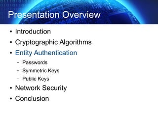 Presentation Overview
● Introduction
● Cryptographic Algorithms
● Entity Authentication
– Passwords
– Symmetric Keys
– Public Keys
● Network Security
● Conclusion
 