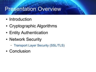Presentation Overview
● Introduction
● Cryptographic Algorithms
● Entity Authentication
● Network Security
– Transport Layer Security (SSL/TLS)
● Conclusion
 
