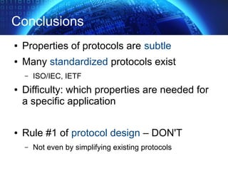 Conclusions
● Properties of protocols are subtle
● Many standardized protocols exist
– ISO/IEC, IETF
● Difficulty: which properties are needed for
a specific application
● Rule #1 of protocol design – DON'T
– Not even by simplifying existing protocols
 