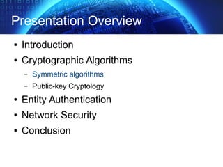 Presentation Overview
● Introduction
● Cryptographic Algorithms
– Symmetric algorithms
– Public-key Cryptology
● Entity Authentication
● Network Security
● Conclusion
 
