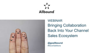 WEBINAR
Bringing Collaboration
Back Into Your Channel
Sales Ecosystem
@goallbound
#NeverSellAlone
 