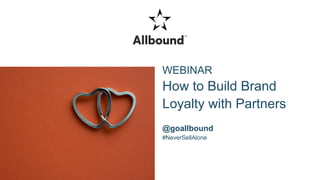 WEBINAR
How to Build Brand
Loyalty with Partners
@goallbound
#NeverSellAlone
 