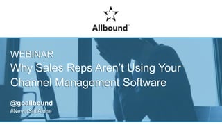 WEBINAR
Why Sales Reps Aren’t Using Your
Channel Management Software
@goallbound
#NeverSellAlone
WEBINAR
Why Sales Reps Aren’t Using Your
Channel Management Software
@goallbound
#NeverSellAlone
 