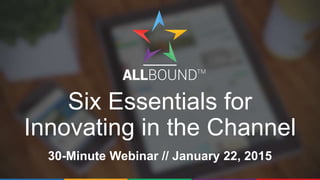 Six Essentials for
Innovating in the Channel
30-Minute Webinar // January 22, 2015
 