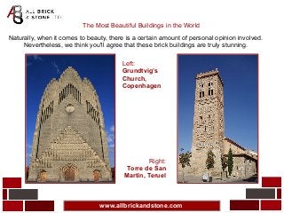 www.allbrickandstone.com
The Most Beautiful Buildings in the World
Naturally, when it comes to beauty, there is a certain amount of personal opinion involved.
Nevertheless, we think you'll agree that these brick buildings are truly stunning.
Left:
Grundtvig’s
Church,
Copenhagen
Right:
Torre de San
Martin, Teruel
 