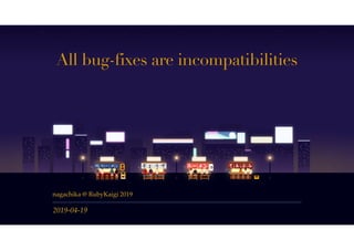 2019-04-19
All bug-fixes are incompatibilities
nagachika @ RubyKaigi 2019
 