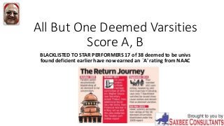 All But One Deemed Varsities
Score A, B
BLACKLISTED TO STAR PERFORMERS 17 of 38 deemed to be univs
found deficient earlier have now earned an `A' rating from NAAC
 