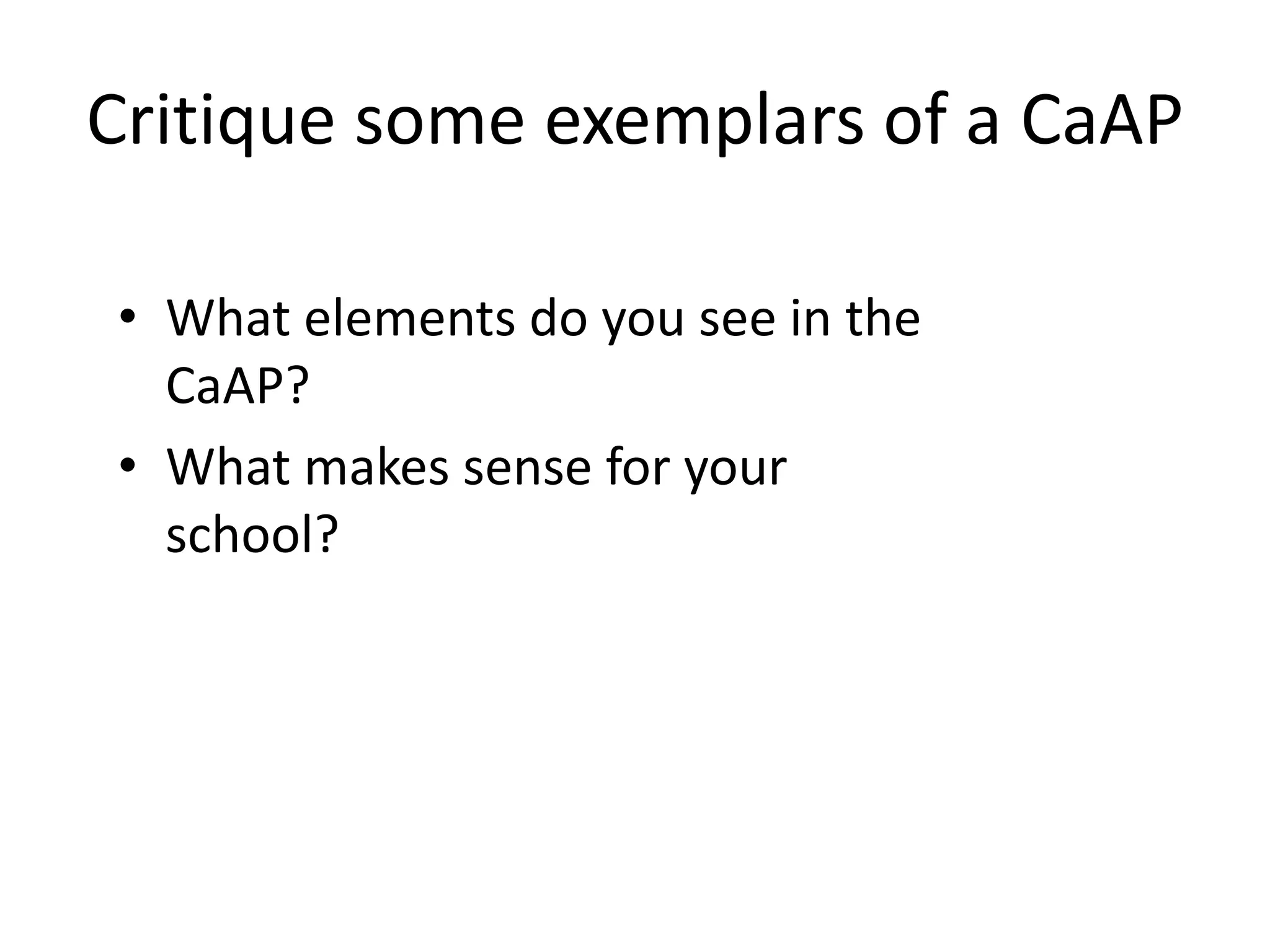Critique some exemplars of a CaAP
• What elements do you see in the
CaAP?
• What makes sense for your
school?
 
