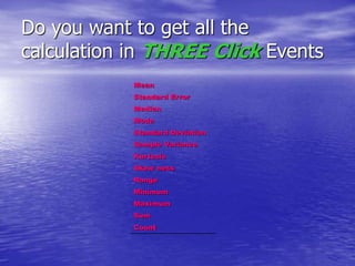 Do you want to get all the
calculation in THREE Click Events
Mean
Standard Error
Median
Mode
Standard Deviation
Sample Variance
Kurtosis
Skew ness
Range
Minimum
Maximum
Sum
Count
 