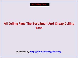 All Ceiling Fans-The Best Small And Cheap Ceiling
Fans
Published by: http://www.allceilingfans.com/
 