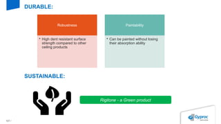 107 /
DURABLE:
Robustness
• High dent resistant surface
strength compared to other
ceiling products
Paintability
• Can be painted without losing
their absorption ability
SUSTAINABLE:
Rigitone - a Green product
 