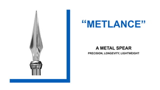 A METAL SPEAR
PRECISION, LONGEVITY, LIGHTWEIGHT
“METLANCE”
 