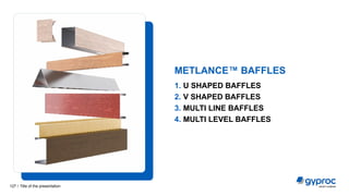 1. U SHAPED BAFFLES
2. V SHAPED BAFFLES
3. MULTI LINE BAFFLES
4. MULTI LEVEL BAFFLES
METLANCE™ BAFFLES
Title of the presentation
127 /
 