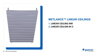 1. LINEAR CEILING 84R
2. LINEAR CEILGIN 84 C
METLANCE™ LINEAR CEILINGS
Title of the presentation
131 /
 