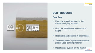 Fade Duo
OUR PRODUCTS
• From the smooth surface on the
market to slightly textured
• Up to aw 1.0 with min. construction
height
• Repairable and durable in all climates
• ”One component” system and acoustic
plaster used as filling material
• Most flexible system on the market
 