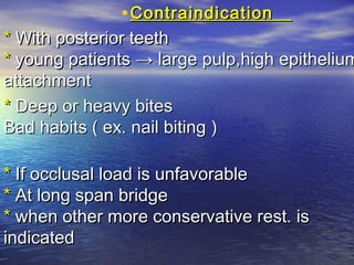 •ContraindicationContraindication
** With posterior teethWith posterior teeth
** young patientsyoung patients → large pulp,high epithelium→ large pulp,high epithelium
attachmentattachment
** Deep or heavy bitesDeep or heavy bites
Bad habits ( ex. nail biting )Bad habits ( ex. nail biting )
** If occlusal load is unfavorableIf occlusal load is unfavorable
** At long span bridgeAt long span bridge
** when other more conservative rest. iswhen other more conservative rest. is
indicatedindicated
 