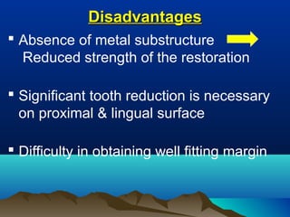 DisadvantagesDisadvantages
 Absence of metal substructure
Reduced strength of the restoration
 Significant tooth reduction is necessary
on proximal & lingual surface
 Difficulty in obtaining well fitting margin
 