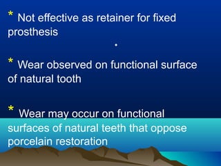 * Not effective as retainer for fixed
prosthesis
* Wear observed on functional surface
of natural tooth
* Wear may occur on functional
surfaces of natural teeth that oppose
porcelain restoration
•
 