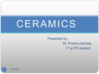 Presented by-
Dr. Prerna chandak
1st yr PG student
CERAMICS
1 Ceramics
 