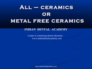 All – ceramicsAll – ceramics
oror
metal free ceramicsmetal free ceramics
INDIAN DENTAL ACADEMY
Leader in continuing dental education
www.indiandentalacademy.com
www.indiandentalacademy.com
 
