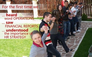 For the first time we …
word OPERATIONS
FINANCIAL REPORTS
… heard
… saw
the importance of
… understood
HR STRATEGY
 