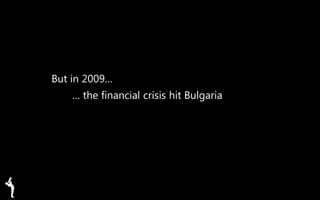 But in 2009…
… the financial crisis hit Bulgaria
 
