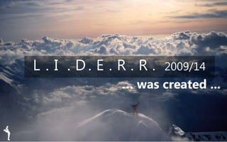 L I D E R R. . . . .. 2009/14
… was created ...
 